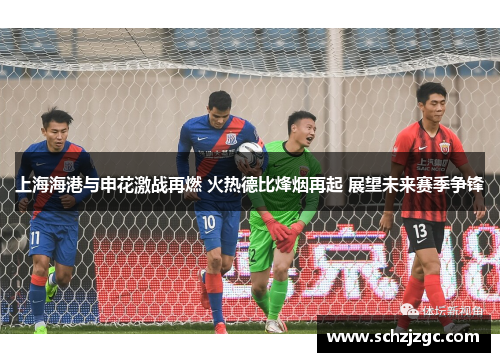 上海海港与申花激战再燃 火热德比烽烟再起 展望未来赛季争锋