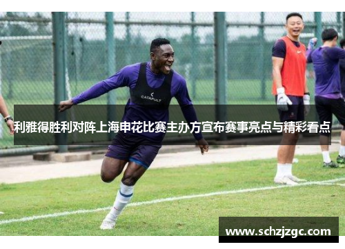 利雅得胜利对阵上海申花比赛主办方宣布赛事亮点与精彩看点
