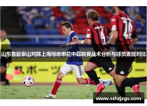 山东鲁能泰山对阵上海绿地申花中超联赛战术分析与球员表现对比