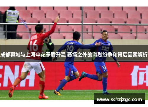 成都蓉城与上海申花矛盾升温 赛场之外的激烈纷争和背后因素解析