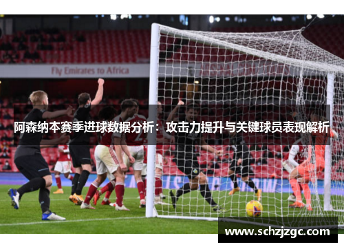 阿森纳本赛季进球数据分析：攻击力提升与关键球员表现解析